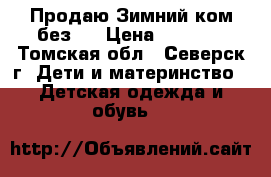 Продаю Зимний ком без.  › Цена ­ 2 500 - Томская обл., Северск г. Дети и материнство » Детская одежда и обувь   